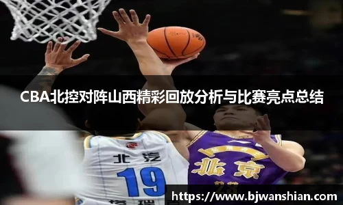 CBA北控对阵山西精彩回放分析与比赛亮点总结